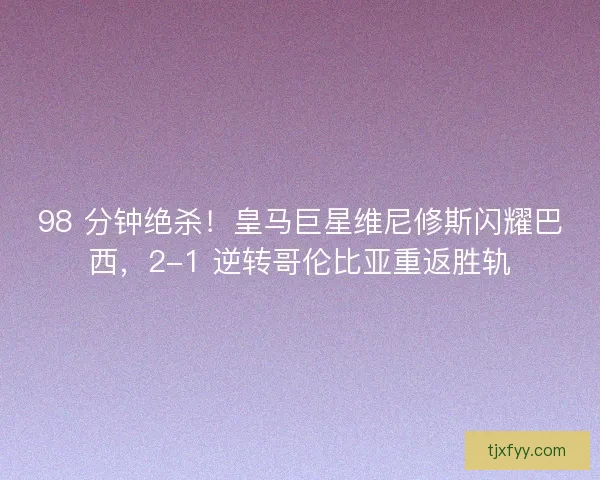 98 分钟绝杀！皇马巨星维尼修斯闪耀巴西，2-1 逆转哥伦比亚重返胜轨