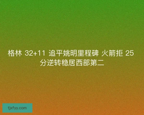 格林 32+11 追平姚明里程碑 火箭拒 25 分逆转稳居西部第二