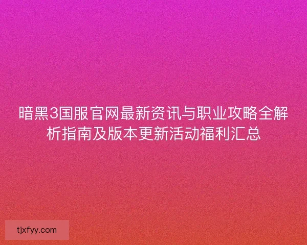 暗黑3国服官网最新资讯与职业攻略全解析指南及版本更新活动福利汇总