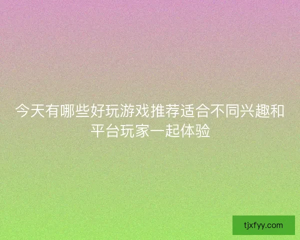今天有哪些好玩游戏推荐适合不同兴趣和平台玩家一起体验