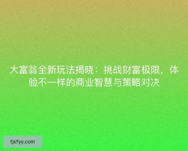 大富翁全新玩法揭晓：挑战财富极限，体验不一样的商业智慧与策略对决