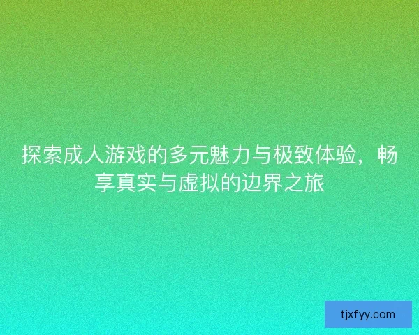 探索成人游戏的多元魅力与极致体验，畅享真实与虚拟的边界之旅