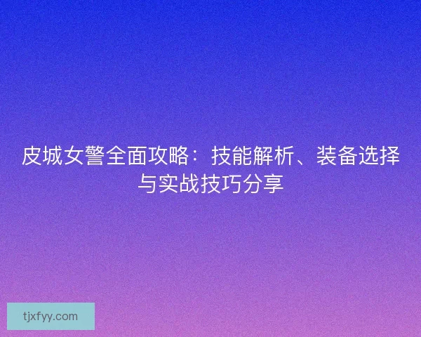 皮城女警全面攻略：技能解析、装备选择与实战技巧分享