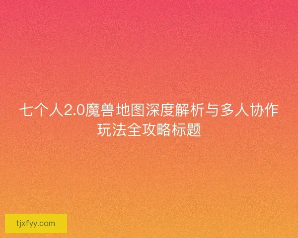 七个人2.0魔兽地图深度解析与多人协作玩法全攻略标题