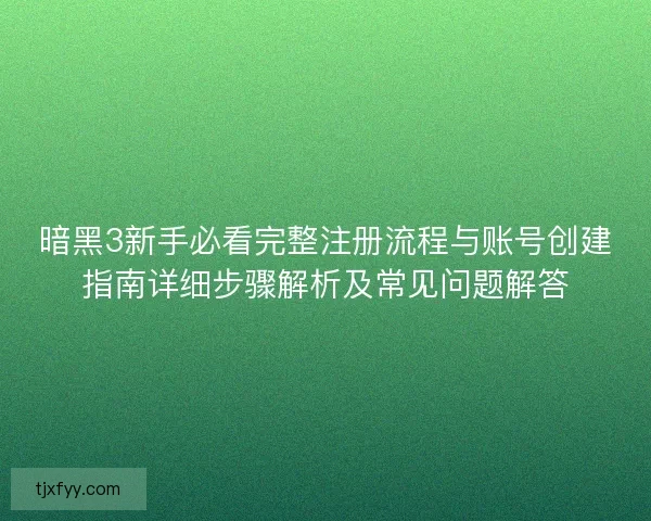 暗黑3新手必看完整注册流程与账号创建指南详细步骤解析及常见问题解答