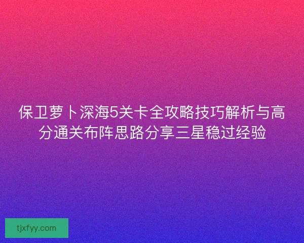 保卫萝卜深海5关卡全攻略技巧解析与高分通关布阵思路分享三星稳过经验