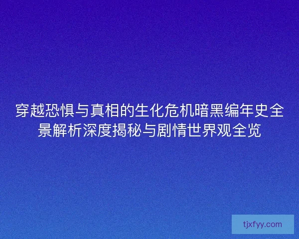 穿越恐惧与真相的生化危机暗黑编年史全景解析深度揭秘与剧情世界观全览