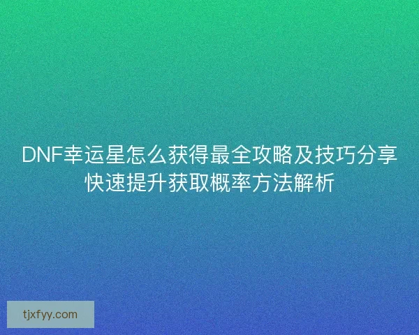 DNF幸运星怎么获得最全攻略及技巧分享快速提升获取概率方法解析