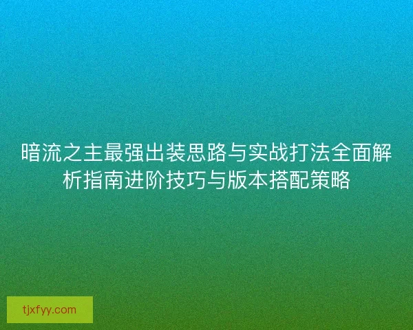 暗流之主最强出装思路与实战打法全面解析指南进阶技巧与版本搭配策略
