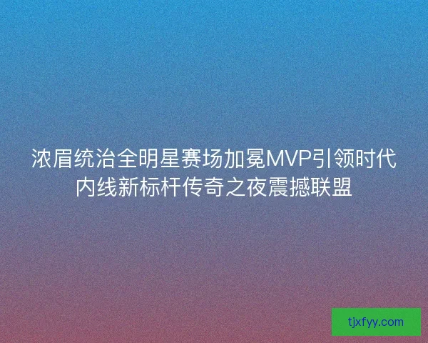 浓眉统治全明星赛场加冕MVP引领时代内线新标杆传奇之夜震撼联盟