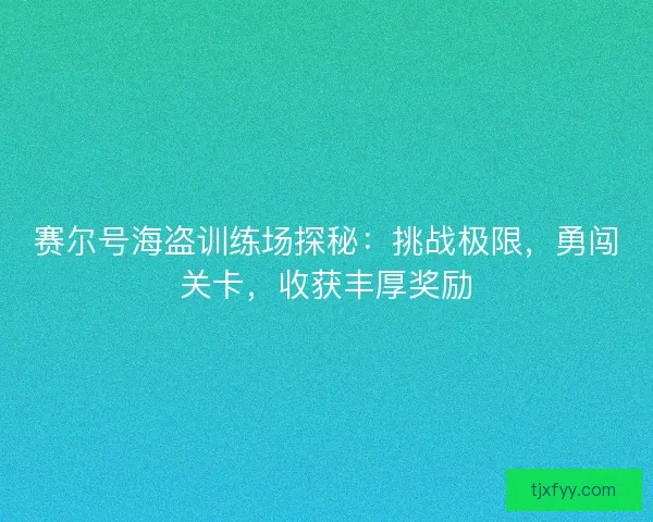 赛尔号海盗训练场探秘：挑战极限，勇闯关卡，收获丰厚奖励