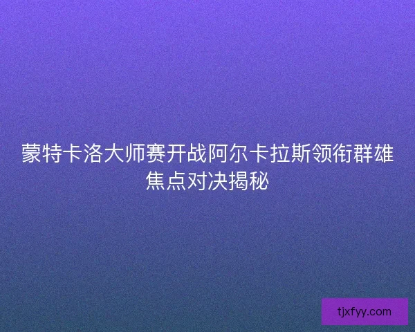 蒙特卡洛大师赛开战阿尔卡拉斯领衔群雄焦点对决揭秘