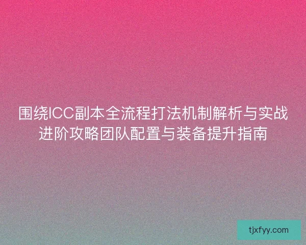围绕ICC副本全流程打法机制解析与实战进阶攻略团队配置与装备提升指南