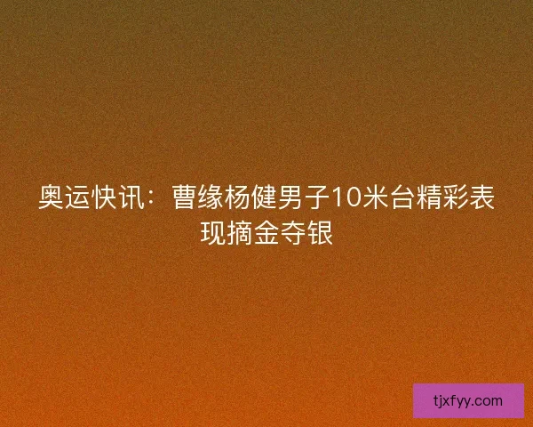 奥运快讯：曹缘杨健男子10米台精彩表现摘金夺银