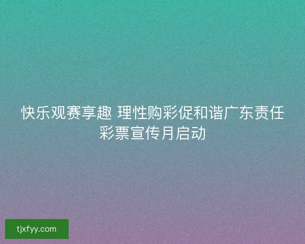 快乐观赛享趣 理性购彩促和谐广东责任彩票宣传月启动