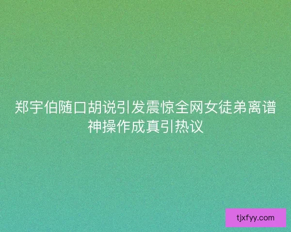 郑宇伯随口胡说引发震惊全网女徒弟离谱神操作成真引热议