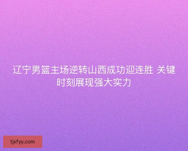辽宁男篮主场逆转山西成功迎连胜 关键时刻展现强大实力