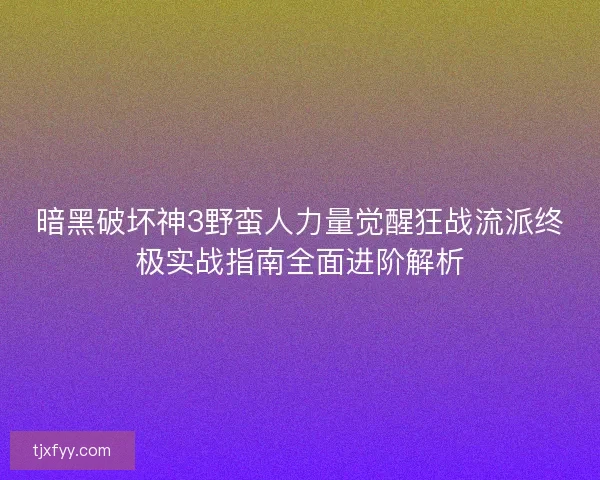 暗黑破坏神3野蛮人力量觉醒狂战流派终极实战指南全面进阶解析