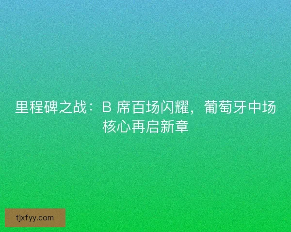 里程碑之战：B 席百场闪耀，葡萄牙中场核心再启新章