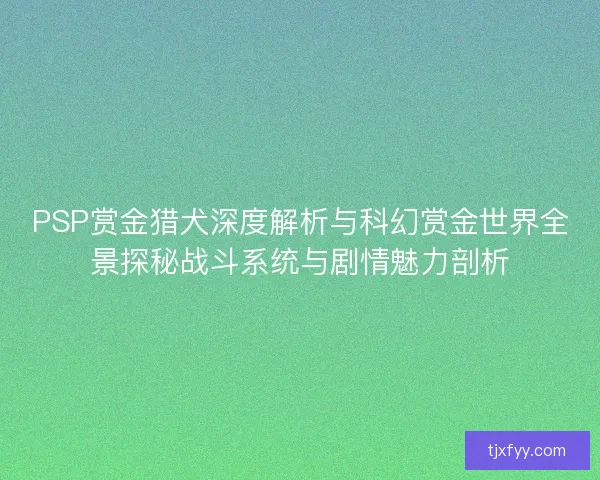 PSP赏金猎犬深度解析与科幻赏金世界全景探秘战斗系统与剧情魅力剖析
