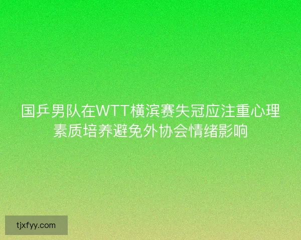 国乒男队在WTT横滨赛失冠应注重心理素质培养避免外协会情绪影响