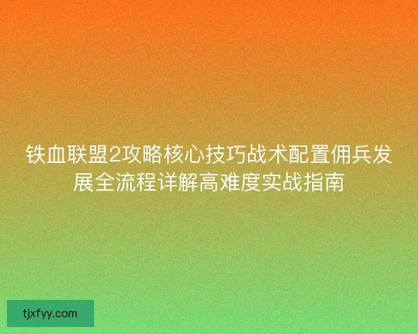 铁血联盟2攻略核心技巧战术配置佣兵发展全流程详解高难度实战指南