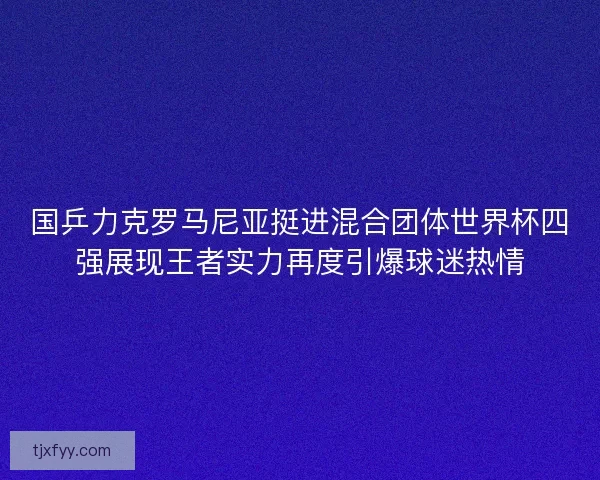 国乒力克罗马尼亚挺进混合团体世界杯四强展现王者实力再度引爆球迷热情