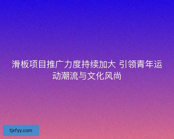 滑板项目推广力度持续加大 引领青年运动潮流与文化风尚