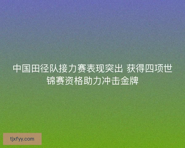 中国田径队接力赛表现突出 获得四项世锦赛资格助力冲击金牌