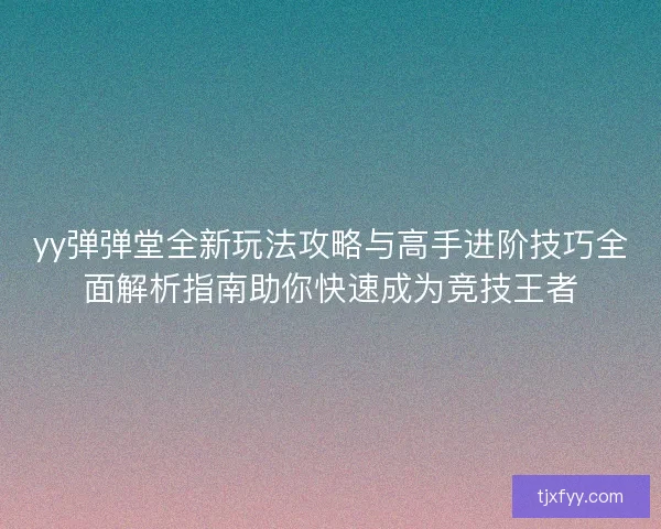 yy弹弹堂全新玩法攻略与高手进阶技巧全面解析指南助你快速成为竞技王者