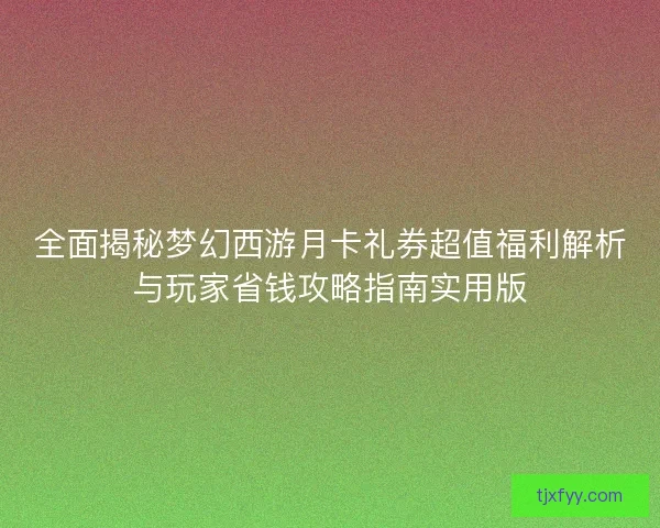 全面揭秘梦幻西游月卡礼券超值福利解析与玩家省钱攻略指南实用版