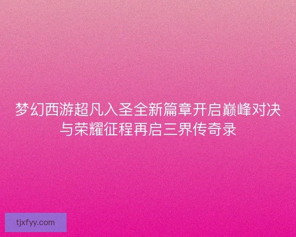 梦幻西游超凡入圣全新篇章开启巅峰对决与荣耀征程再启三界传奇录