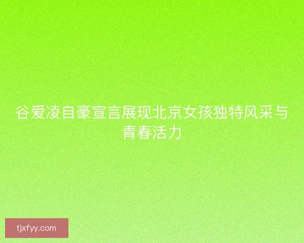 谷爱凌自豪宣言展现北京女孩独特风采与青春活力