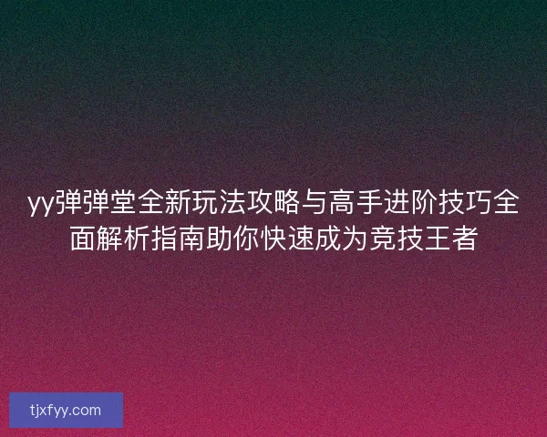 yy弹弹堂全新玩法攻略与高手进阶技巧全面解析指南助你快速成为竞技王者