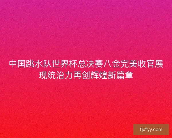 中国跳水队世界杯总决赛八金完美收官展现统治力再创辉煌新篇章