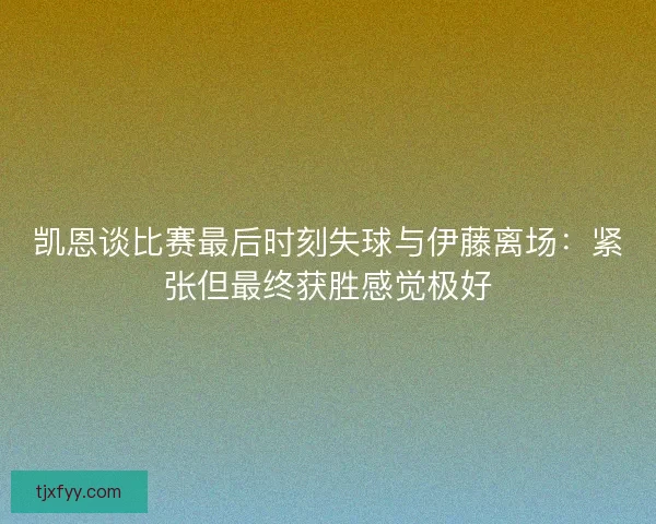 凯恩谈比赛最后时刻失球与伊藤离场：紧张但最终获胜感觉极好