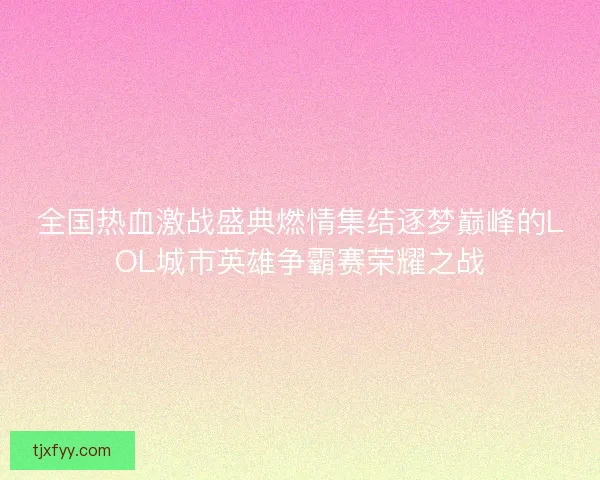 全国热血激战盛典燃情集结逐梦巅峰的LOL城市英雄争霸赛荣耀之战