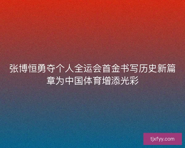 张博恒勇夺个人全运会首金书写历史新篇章为中国体育增添光彩